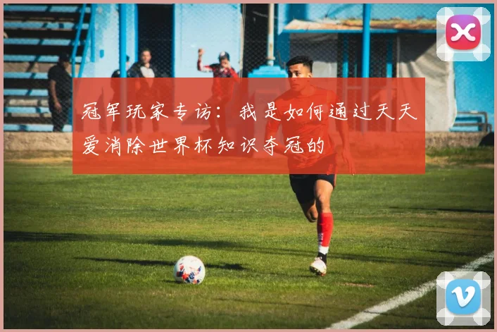 冠军玩家专访：我是如何通过天天爱消除世界杯知识夺冠的
